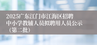 2025广东江门市江海区招聘中小学教辅人员拟聘用人员公示（第二批）
