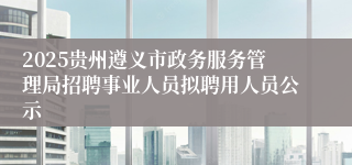 2025贵州遵义市政务服务管理局招聘事业人员拟聘用人员公示