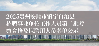 2025贵州安顺市镇宁自治县招聘事业单位工作人员第二批考察合格及拟聘用人员名单公示
