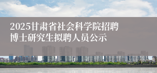 2025甘肃省社会科学院招聘博士研究生拟聘人员公示