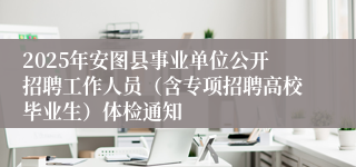 2025年安图县事业单位公开招聘工作人员（含专项招聘高校毕业生）体检通知