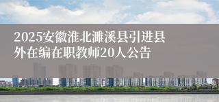 2025安徽淮北濉溪县引进县外在编在职教师20人公告