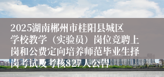 2025湖南郴州市桂阳县城区学校教学（实验员）岗位竞聘上岗和公费定向培养师范毕业生择岗考试及考核827人公告
