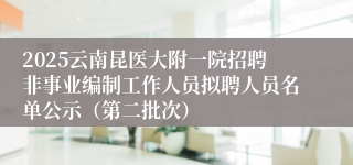 2025云南昆医大附一院招聘非事业编制工作人员拟聘人员名单公示（第二批次）