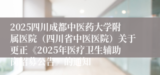 2025四川成都中医药大学附属医院（四川省中医医院）关于更正《2025年医疗卫生辅助岗招募公告》的通知