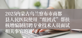 2025内蒙古乌兰察布市商都县人民医院使用“组团式”帮扶核增编制招聘专业技术人员面试相关事宜的通知