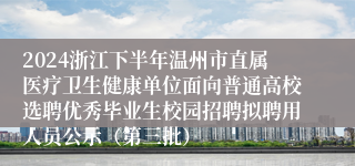 2024浙江下半年温州市直属医疗卫生健康单位面向普通高校选聘优秀毕业生校园招聘拟聘用人员公示（第三批）