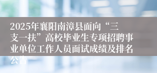 2025年襄阳南漳县面向“三支一扶”高校毕业生专项招聘事业单位工作人员面试成绩及排名公告