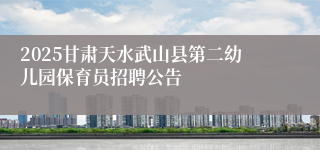 2025甘肃天水武山县第二幼儿园保育员招聘公告