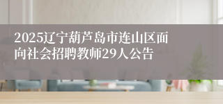 2025辽宁葫芦岛市连山区面向社会招聘教师29人公告