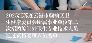2025江苏连云港市赣榆区卫生健康委员会所属事业单位第二次招聘编制外卫生专业技术人员通过资格复审人员名单