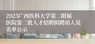 2025广西医科大学第二附属医院第二批人才招聘拟聘用人员名单公示