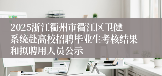 2025浙江衢州市衢江区卫健系统赴高校招聘毕业生考核结果和拟聘用人员公示