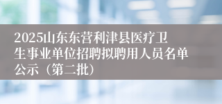 2025山东东营利津县医疗卫生事业单位招聘拟聘用人员名单公示（第二批）