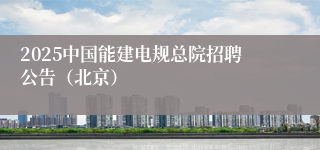 2025中国能建电规总院招聘公告（北京）