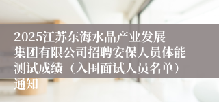 2025江苏东海水晶产业发展集团有限公司招聘安保人员体能测试成绩（入围面试人员名单）通知
