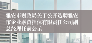 雅安市财政局关于公开选聘雅安市企业融资担保有限责任公司副总经理任前公示