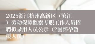 2025浙江杭州高新区（滨江）劳动保障监察专职工作人员招聘拟录用人员公示（2因怀孕暂缓人员）