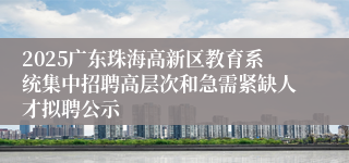 2025广东珠海高新区教育系统集中招聘高层次和急需紧缺人才拟聘公示