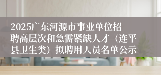 2025广东河源市事业单位招聘高层次和急需紧缺人才（连平县卫生类）拟聘用人员名单公示