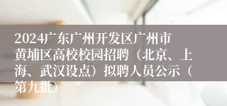 2024广东广州开发区广州市黄埔区高校校园招聘（北京、上海、武汉设点）拟聘人员公示（第九批）