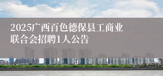 2025广西百色德保县工商业联合会招聘1人公告