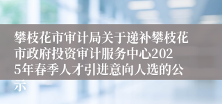 攀枝花市审计局关于递补攀枝花市政府投资审计服务中心2025年春季人才引进意向人选的公示
