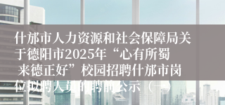 什邡市人力资源和社会保障局关于德阳市2025年“心有所蜀 来德正好”校园招聘什邡市岗位拟聘人员的聘前公示（一）