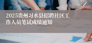 2025贵州习水县招聘社区工作人员笔试成绩通知