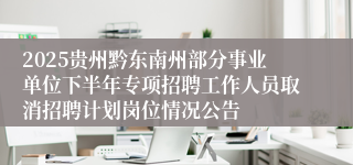 2025贵州黔东南州部分事业单位下半年专项招聘工作人员取消招聘计划岗位情况公告