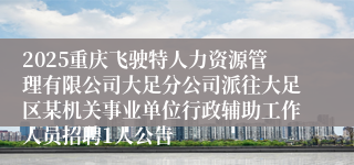 2025重庆飞驶特人力资源管理有限公司大足分公司派往大足区某机关事业单位行政辅助工作人员招聘1人公告