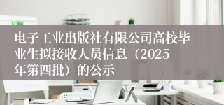 电子工业出版社有限公司高校毕业生拟接收人员信息（2025年第四批）的公示