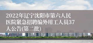 2022年辽宁沈阳市第六人民医院紧急招聘编外用工人员37人公告(第二批)