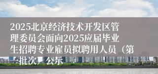 2025北京经济技术开发区管理委员会面向2025应届毕业生招聘专业雇员拟聘用人员（第一批次）公示