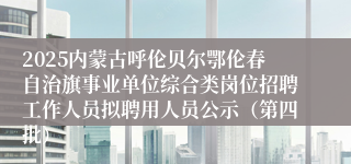 2025内蒙古呼伦贝尔鄂伦春自治旗事业单位综合类岗位招聘工作人员拟聘用人员公示（第四批）