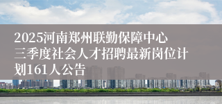 2025河南郑州联勤保障中心三季度社会人才招聘最新岗位计划161人公告