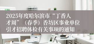2025年度哈尔滨市“丁香人才周”（春季）香坊区事业单位引才招聘体检有关事项的通知