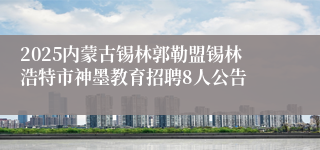 2025内蒙古锡林郭勒盟锡林浩特市神墨教育招聘8人公告