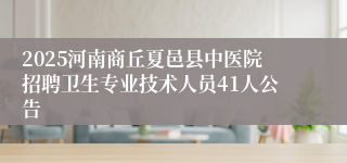 2025河南商丘夏邑县中医院招聘卫生专业技术人员41人公告