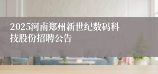 2025河南郑州新世纪数码科技股份招聘公告