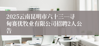 2025云南昆明市六十三―寻甸赛优牧业有限公司招聘2人公告
