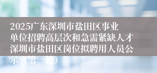 2025广东深圳市盐田区事业单位招聘高层次和急需紧缺人才深圳市盐田区岗位拟聘用人员公示（第一轮）