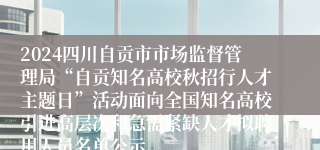 2024四川自贡市市场监督管理局“自贡知名高校秋招行人才主题日”活动面向全国知名高校引进高层次和急需紧缺人才拟聘用人员名单公示