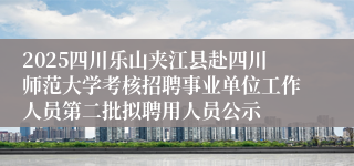 2025四川乐山夹江县赴四川师范大学考核招聘事业单位工作人员第二批拟聘用人员公示