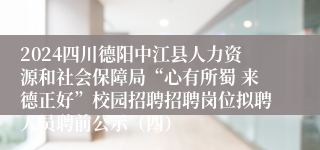 2024四川德阳中江县人力资源和社会保障局“心有所蜀 来德正好”校园招聘招聘岗位拟聘人员聘前公示（四）
