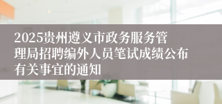2025贵州遵义市政务服务管理局招聘编外人员笔试成绩公布有关事宜的通知