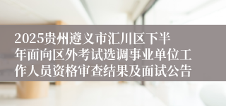 2025贵州遵义市汇川区下半年面向区外考试选调事业单位工作人员资格审查结果及面试公告