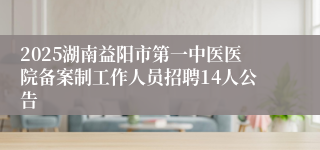 2025湖南益阳市第一中医医院备案制工作人员招聘14人公告