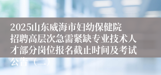 2025山东威海市妇幼保健院招聘高层次急需紧缺专业技术人才部分岗位报名截止时间及考试公告（二）