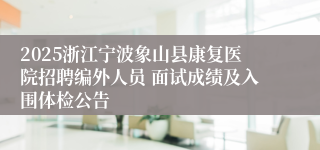 2025浙江宁波象山县康复医院招聘编外人员 面试成绩及入围体检公告